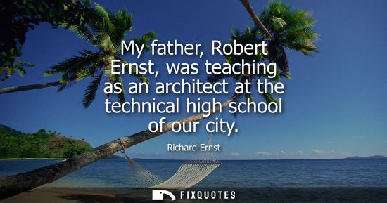 Small: My father, Robert Ernst, was teaching as an architect at the technical high school of our city