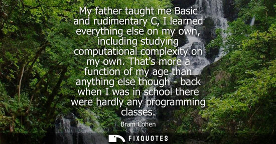 Small: My father taught me Basic and rudimentary C, I learned everything else on my own, including studying computati