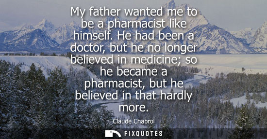 Small: My father wanted me to be a pharmacist like himself. He had been a doctor, but he no longer believed in