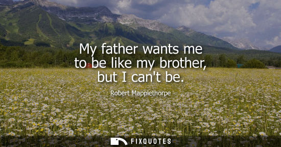 Small: My father wants me to be like my brother, but I cant be