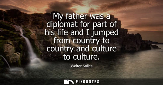 Small: My father was a diplomat for part of his life and I jumped from country to country and culture to culture