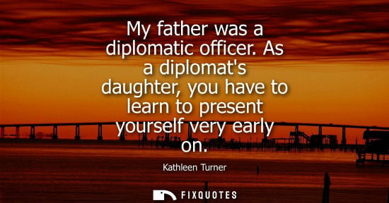 Small: My father was a diplomatic officer. As a diplomats daughter, you have to learn to present yourself very