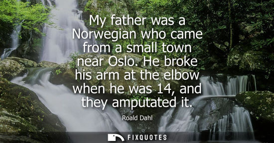 Small: My father was a Norwegian who came from a small town near Oslo. He broke his arm at the elbow when he w