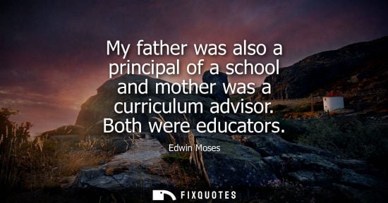 Small: My father was also a principal of a school and mother was a curriculum advisor. Both were educators