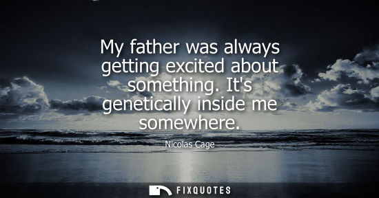 Small: Nicolas Cage - My father was always getting excited about something. Its genetically inside me somewhere