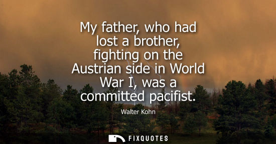 Small: My father, who had lost a brother, fighting on the Austrian side in World War I, was a committed pacifi