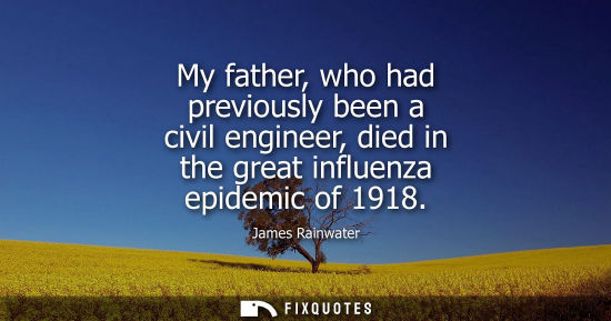 Small: My father, who had previously been a civil engineer, died in the great influenza epidemic of 1918