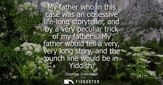 Small: My father who in this case was an obsessive life-long storyteller, and by a very peculiar trick of my f