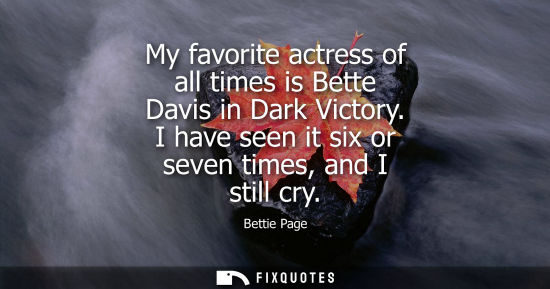 Small: My favorite actress of all times is Bette Davis in Dark Victory. I have seen it six or seven times, and
