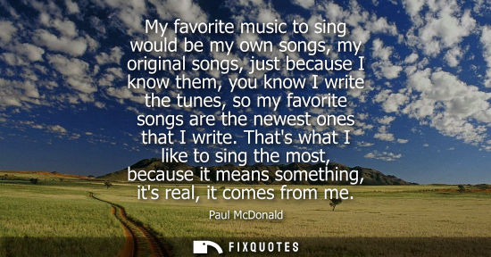 Small: My favorite music to sing would be my own songs, my original songs, just because I know them, you know 