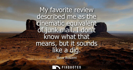 Small: My favorite review described me as the cinematic equivalent of junk mail. I dont know what that means, 