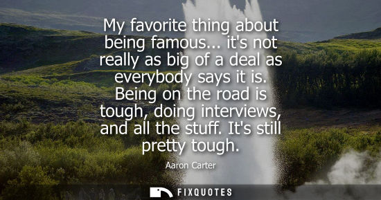 Small: My favorite thing about being famous... its not really as big of a deal as everybody says it is.