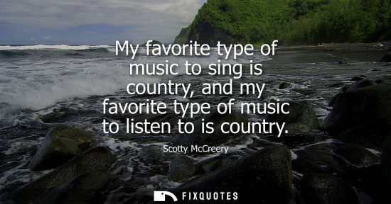 Small: My favorite type of music to sing is country, and my favorite type of music to listen to is country