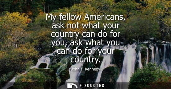 Small: My fellow Americans, ask not what your country can do for you, ask what you can do for your country