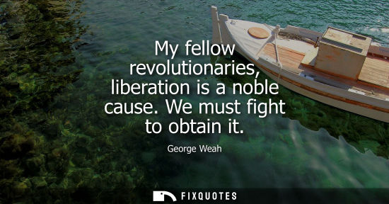 Small: My fellow revolutionaries, liberation is a noble cause. We must fight to obtain it