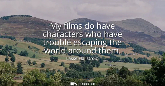 Small: My films do have characters who have trouble escaping the world around them