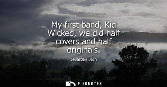 Small: My first band, Kid Wicked, we did half covers and half originals