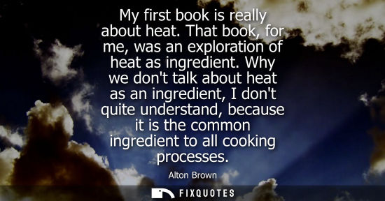 Small: My first book is really about heat. That book, for me, was an exploration of heat as ingredient.