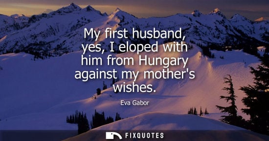 Small: My first husband, yes, I eloped with him from Hungary against my mothers wishes - Eva Gabor