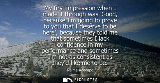 Small: My first impression when I made it through was Good, because Im going to prove to you that I deserve to