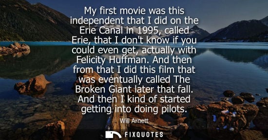 Small: My first movie was this independent that I did on the Erie Canal in 1995, called Erie, that I dont know