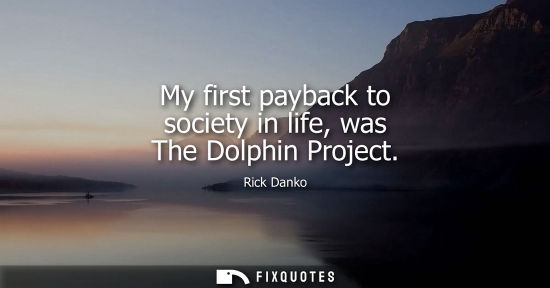 Small: My first payback to society in life, was The Dolphin Project