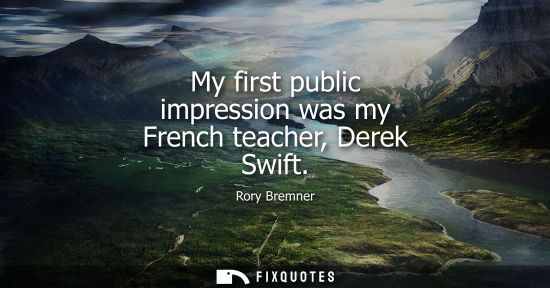Small: My first public impression was my French teacher, Derek Swift
