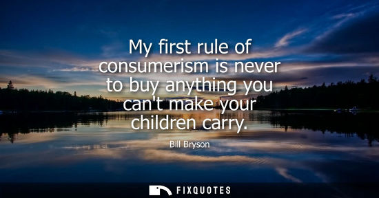 Small: My first rule of consumerism is never to buy anything you cant make your children carry