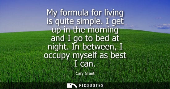 Small: My formula for living is quite simple. I get up in the morning and I go to bed at night. In between, I occupy 
