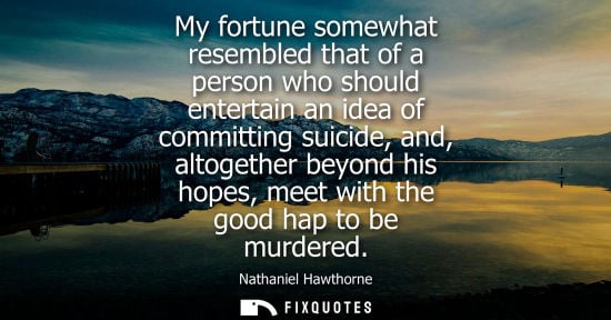 Small: My fortune somewhat resembled that of a person who should entertain an idea of committing suicide, and, altoge