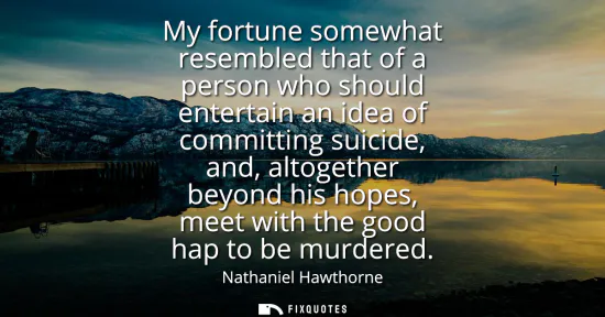 Small: My fortune somewhat resembled that of a person who should entertain an idea of committing suicide, and, altoge