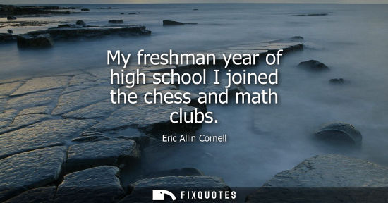 Small: My freshman year of high school I joined the chess and math clubs