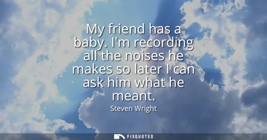 Small: My friend has a baby. Im recording all the noises he makes so later I can ask him what he meant