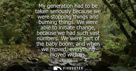 Small: My generation had to be taken seriously because we were stopping things and burning things. We were able to in