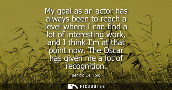 Small: My goal as an actor has always been to reach a level where I can find a lot of interesting work, and I 