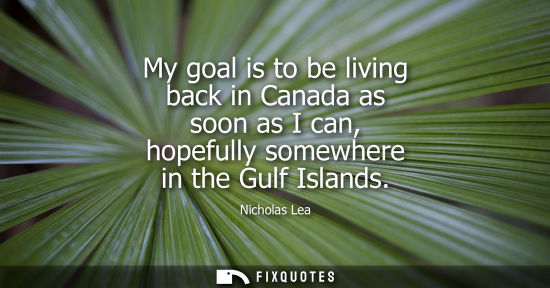 Small: My goal is to be living back in Canada as soon as I can, hopefully somewhere in the Gulf Islands