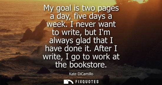 Small: My goal is two pages a day, five days a week. I never want to write, but Im always glad that I have don