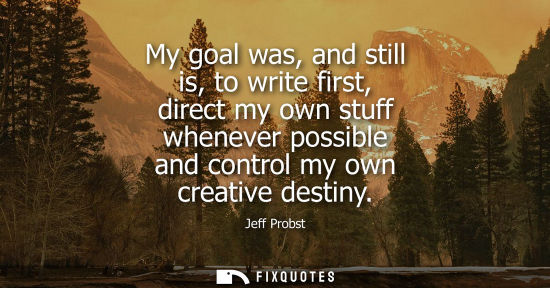 Small: My goal was, and still is, to write first, direct my own stuff whenever possible and control my own creative d