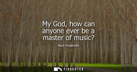 Small: My God, how can anyone ever be a master of music?
