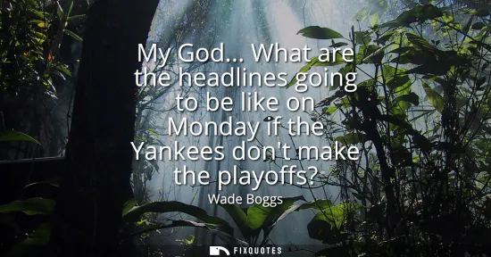 Small: My God... What are the headlines going to be like on Monday if the Yankees dont make the playoffs?