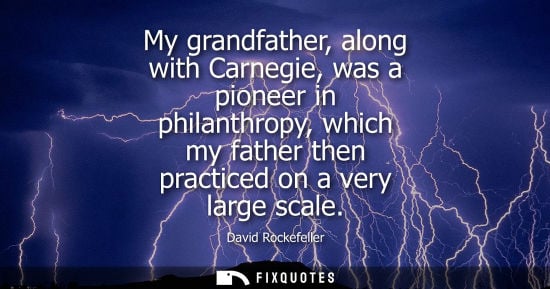Small: My grandfather, along with Carnegie, was a pioneer in philanthropy, which my father then practiced on a