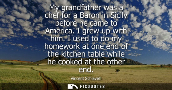 Small: My grandfather was a chef for a Baron in Sicily before he came to America. I grew up with him.