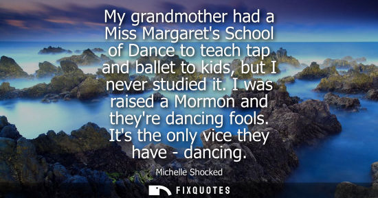 Small: My grandmother had a Miss Margarets School of Dance to teach tap and ballet to kids, but I never studie
