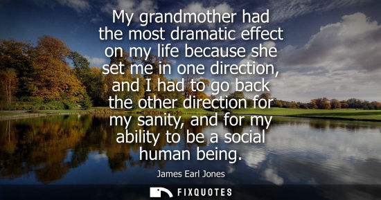 Small: My grandmother had the most dramatic effect on my life because she set me in one direction, and I had t