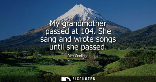 Small: My grandmother passed at 104. She sang and wrote songs until she passed