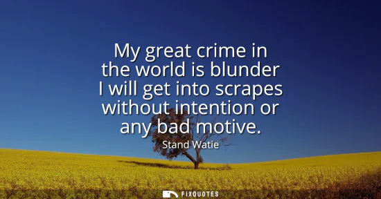 Small: My great crime in the world is blunder I will get into scrapes without intention or any bad motive