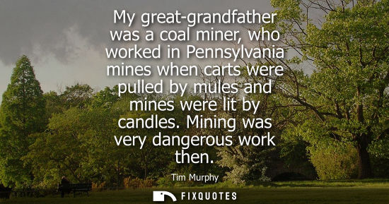 Small: My great-grandfather was a coal miner, who worked in Pennsylvania mines when carts were pulled by mules