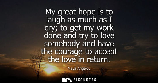 Small: My great hope is to laugh as much as I cry to get my work done and try to love somebody and have the co