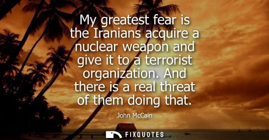 Small: My greatest fear is the Iranians acquire a nuclear weapon and give it to a terrorist organization. And 