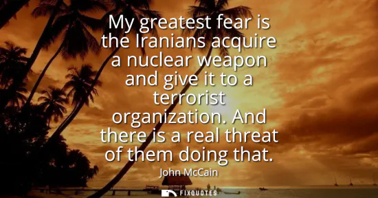 Small: My greatest fear is the Iranians acquire a nuclear weapon and give it to a terrorist organization. And there i